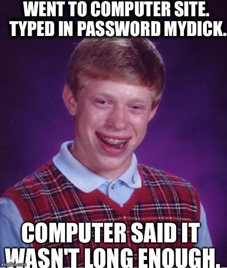 Bad Luck Brian Meme | WENT TO COMPUTER SITE. TYPED IN PASSWORD MYDICK. COMPUTER SAID IT WASN'T LONG ENOUGH. | image tagged in memes,bad luck brian | made w/ Imgflip meme maker