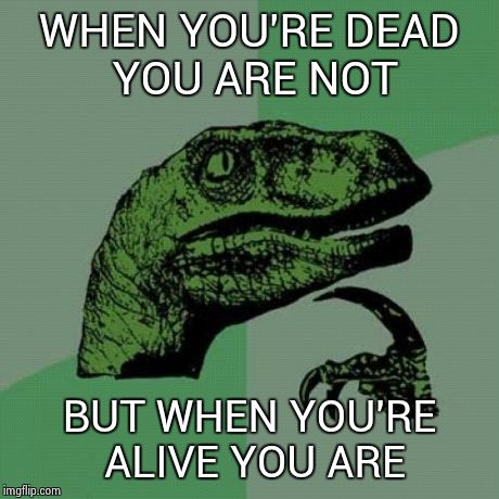 are you not | WHEN YOU'RE DEAD YOU ARE NOT BUT WHEN YOU'RE ALIVE YOU ARE | image tagged in memes,philosoraptor | made w/ Imgflip meme maker