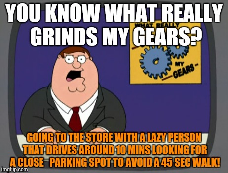 Peter Griffin News | YOU KNOW WHAT REALLY GRINDS MY GEARS? GOING TO THE STORE WITH A LAZY PERSON THAT DRIVES AROUND 10 MINS LOOKING FOR A CLOSE   PARKING SPOT TO | image tagged in memes,peter griffin news,funny,parking | made w/ Imgflip meme maker