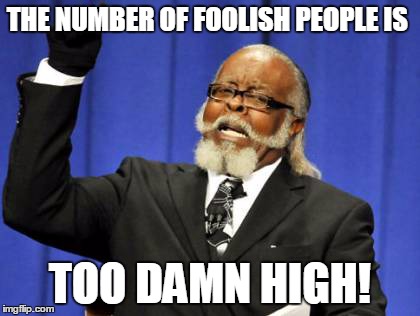 Too Damn High Meme | THE NUMBER OF FOOLISH PEOPLE IS TOO DAMN HIGH! | image tagged in memes,too damn high | made w/ Imgflip meme maker