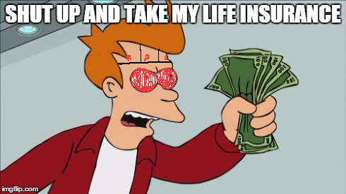 Shut Up And Take My Money Fry | SHUT UP AND TAKE MY LIFE INSURANCE | image tagged in memes,shut up and take my money fry | made w/ Imgflip meme maker