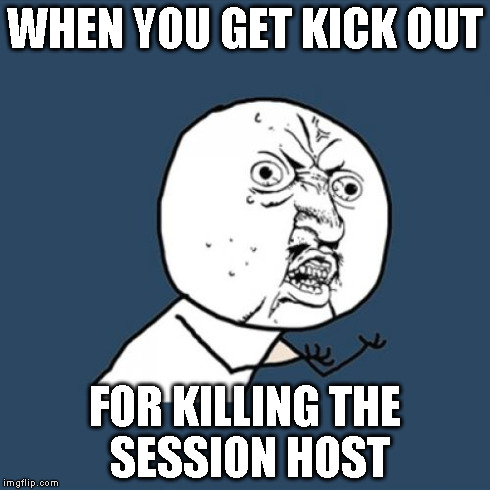 Y U No | WHEN YOU GET KICK OUT FOR KILLING THE SESSION HOST | image tagged in memes,y u no | made w/ Imgflip meme maker