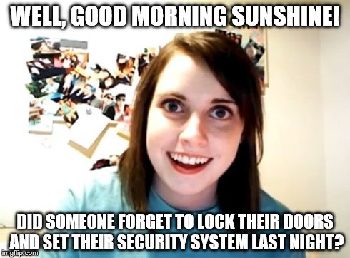 Overly Attached Girlfriend | WELL, GOOD MORNING SUNSHINE! DID SOMEONE FORGET TO LOCK THEIR DOORS AND SET THEIR SECURITY SYSTEM LAST NIGHT? | image tagged in memes,overly attached girlfriend | made w/ Imgflip meme maker