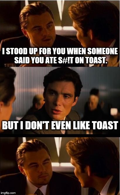 Inception Meme | I STOOD UP FOR YOU WHEN SOMEONE SAID YOU ATE S#!T ON TOAST. BUT I DON'T EVEN LIKE TOAST | image tagged in memes,inception | made w/ Imgflip meme maker