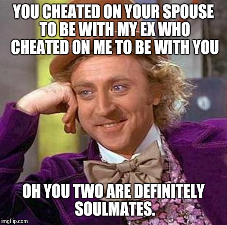 Once a cheater, always a cheater.  | YOU CHEATED ON YOUR SPOUSE TO BE WITH MY EX WHO CHEATED ON ME TO BE WITH YOU OH YOU TWO ARE DEFINITELY SOULMATES. | image tagged in memes,creepy condescending wonka | made w/ Imgflip meme maker