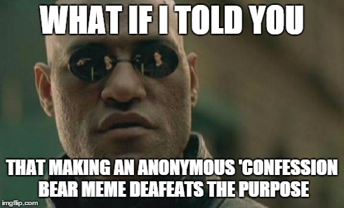Matrix Morpheus | WHAT IF I TOLD YOU THAT MAKING AN ANONYMOUS 'CONFESSION BEAR MEME DEAFEATS THE PURPOSE | image tagged in memes,matrix morpheus | made w/ Imgflip meme maker
