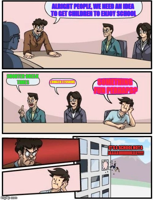 school=jail? | ALRIGHT PEOPLE, WE NEED AN IDEA TO GET CHILDREN TO ENJOY SCHOOL SHORTER
BREAK TIMES LONGER LESSONS SOMETHING FUN PERHAPS? IT'S A SCHOOL NOT  | image tagged in memes,boardroom meeting suggestion | made w/ Imgflip meme maker