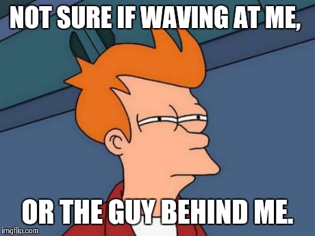 Futurama Fry | NOT SURE IF WAVING AT ME, OR THE GUY BEHIND ME. | image tagged in memes,futurama fry | made w/ Imgflip meme maker