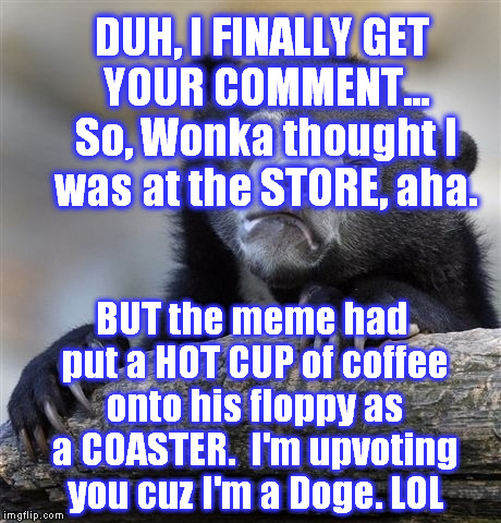 Confession Bear Meme | DUH, I FINALLY GET YOUR COMMENT... So, Wonka thought I was at the STORE, aha. BUT the meme had put a HOT CUP of coffee onto his floppy as a  | image tagged in memes,confession bear | made w/ Imgflip meme maker