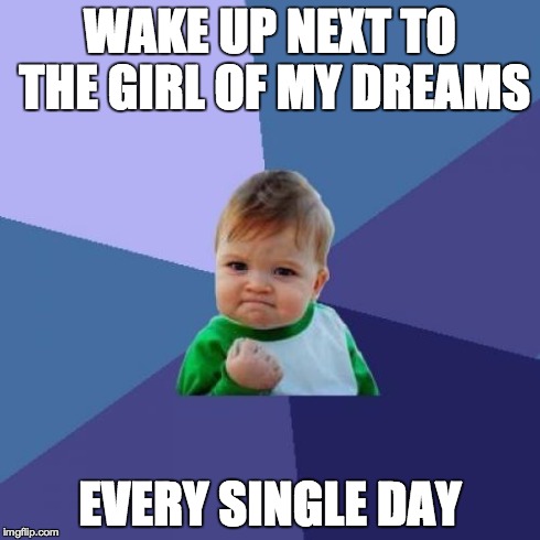 Success Kid Meme | WAKE UP NEXT TO THE GIRL OF MY DREAMS EVERY SINGLE DAY | image tagged in memes,success kid | made w/ Imgflip meme maker
