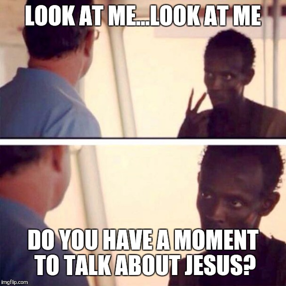 Captain Phillips - I'm The Captain Now | LOOK AT ME...LOOK AT ME DO YOU HAVE A MOMENT TO TALK ABOUT JESUS? | image tagged in captain phillips - i'm the captain now | made w/ Imgflip meme maker