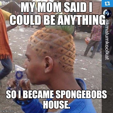MY MOM SAID I COULD BE ANYTHING SO I BECAME SPONGEBOBS HOUSE. | image tagged in pineapple head,spongebob | made w/ Imgflip meme maker