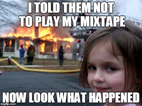 Disaster Girl | I TOLD THEM NOT TO PLAY MY MIXTAPE NOW LOOK WHAT HAPPENED | image tagged in memes,disaster girl | made w/ Imgflip meme maker