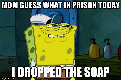 Don't You Squidward Meme | MOM GUESS WHAT IN PRISON TODAY I DROPPED THE SOAP | image tagged in memes,dont you squidward | made w/ Imgflip meme maker