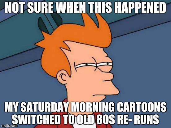 Futurama Fry | NOT SURE WHEN THIS HAPPENED MY SATURDAY MORNING CARTOONS SWITCHED TO OLD 80S RE- RUNS | image tagged in memes,futurama fry | made w/ Imgflip meme maker