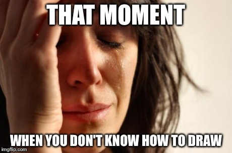 First World Problems | THAT MOMENT WHEN YOU DON'T KNOW HOW TO DRAW | image tagged in memes,first world problems | made w/ Imgflip meme maker