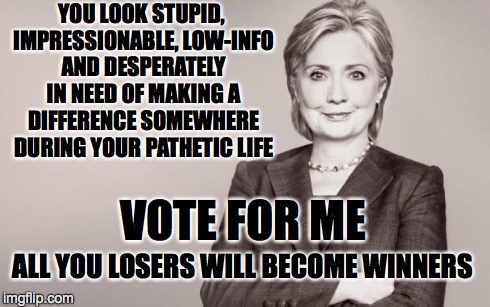 Hillary | YOU LOOK STUPID, IMPRESSIONABLE, LOW-INFO AND DESPERATELY IN NEED OF MAKING A DIFFERENCE SOMEWHERE DURING YOUR PATHETIC LIFE VOTE FOR ME ALL | image tagged in hillary | made w/ Imgflip meme maker