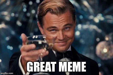 Leonardo Dicaprio Cheers Meme | GREAT MEME | image tagged in memes,leonardo dicaprio cheers | made w/ Imgflip meme maker