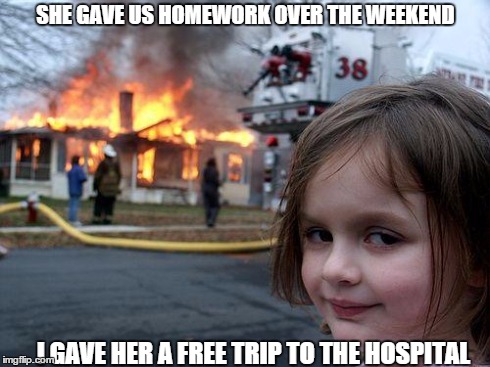 Disaster Girl | SHE GAVE US HOMEWORK OVER THE WEEKEND I GAVE HER A FREE TRIP TO THE HOSPITAL | image tagged in memes,disaster girl | made w/ Imgflip meme maker