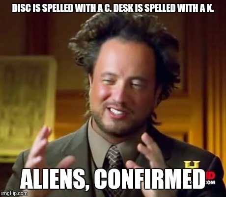 Ancient Aliens Meme | DISC IS SPELLED WITH A C. DESK IS SPELLED WITH A K. ALIENS, CONFIRMED | image tagged in memes,ancient aliens | made w/ Imgflip meme maker