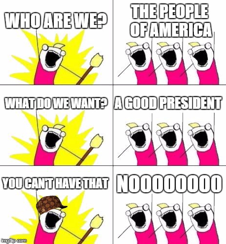 What Do We Want 3 | WHO ARE WE? THE PEOPLE OF AMERICA WHAT DO WE WANT? A GOOD PRESIDENT YOU CAN'T HAVE THAT NOOOOOOO0 | image tagged in memes,what do we want 3,scumbag | made w/ Imgflip meme maker