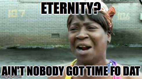 Ain't Nobody Got Time For That | ETERNITY? AIN'T NOBODY GOT TIME FO DAT | image tagged in memes,aint nobody got time for that | made w/ Imgflip meme maker