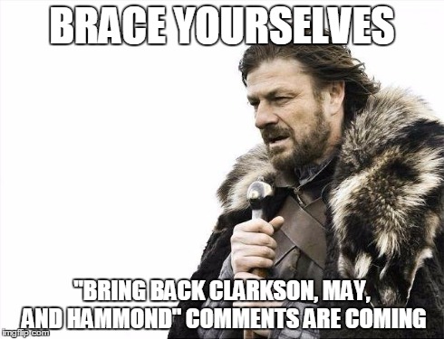 Brace Yourselves X is Coming | BRACE YOURSELVES "BRING BACK CLARKSON, MAY, AND HAMMOND" COMMENTS ARE COMING | image tagged in memes,brace yourselves x is coming | made w/ Imgflip meme maker