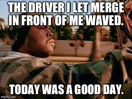 Today Was A Good Day Meme | THE DRIVER I LET MERGE IN FRONT OF ME WAVED. TODAY WAS A GOOD DAY. | image tagged in memes,today was a good day | made w/ Imgflip meme maker