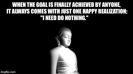 ACIM I need do nothing  | WHEN THE GOAL IS FINALLY ACHIEVED BY ANYONE, IT ALWAYS COMES WITH JUST ONE HAPPY REALIZATION;       "I NEED DO NOTHING." | image tagged in buddha | made w/ Imgflip meme maker