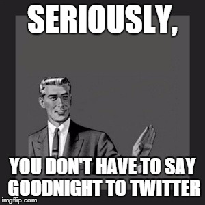 I know you think it's necessary, but | SERIOUSLY, YOU DON'T HAVE TO SAY GOODNIGHT TO TWITTER | image tagged in memes,kill yourself guy | made w/ Imgflip meme maker