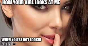 how your girl looks at me | HOW YOUR GIRL LOOKS AT ME WHEN YOU'RE NOT LOOKIN | image tagged in hot,sexy,def llama,mattb | made w/ Imgflip meme maker