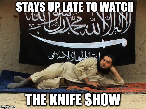 ISIS Like A Sunday Morning | STAYS UP LATE TO WATCH THE KNIFE SHOW | image tagged in isis like a sunday morning | made w/ Imgflip meme maker