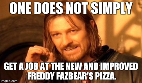 One Does Not Simply | ONE DOES NOT SIMPLY GET A JOB AT THE NEW AND IMPROVED FREDDY FAZBEAR'S PIZZA. | image tagged in memes,one does not simply | made w/ Imgflip meme maker