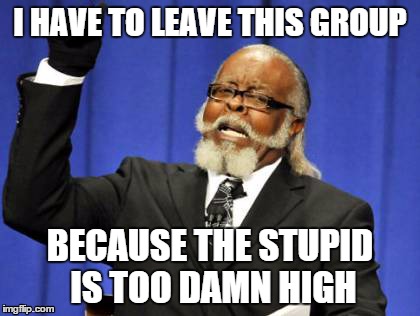 Too Damn High Meme | I HAVE TO LEAVE THIS GROUP BECAUSE THE STUPID IS TOO DAMN HIGH | image tagged in memes,too damn high | made w/ Imgflip meme maker