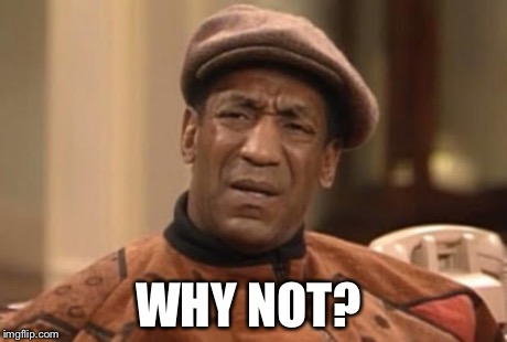 Cosby seriously | WHY NOT? | image tagged in cosby seriously | made w/ Imgflip meme maker