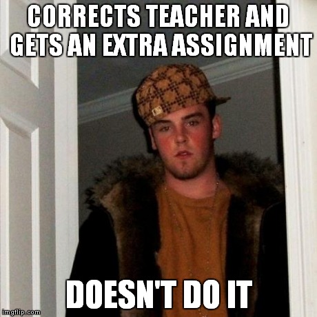 Scumbag Steve Meme | CORRECTS TEACHER AND GETS AN EXTRA ASSIGNMENT DOESN'T DO IT | image tagged in memes,scumbag steve | made w/ Imgflip meme maker