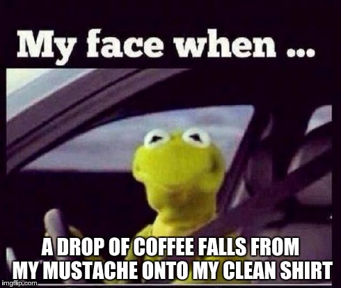Kermit | A DROP OF COFFEE FALLS FROM MY MUSTACHE ONTO MY CLEAN SHIRT | image tagged in kermit | made w/ Imgflip meme maker