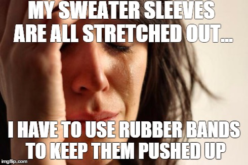 First World Problems Meme | MY SWEATER SLEEVES ARE ALL STRETCHED OUT... I HAVE TO USE RUBBER BANDS TO KEEP THEM PUSHED UP | image tagged in memes,first world problems | made w/ Imgflip meme maker