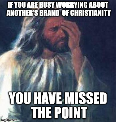 Haven't you made the world hard enough without this? | IF YOU ARE BUSY WORRYING ABOUT ANOTHER'S BRAND  OF CHRISTIANITY YOU HAVE MISSED THE POINT | image tagged in jesus facepalm,memes,jesus,god,christianity | made w/ Imgflip meme maker