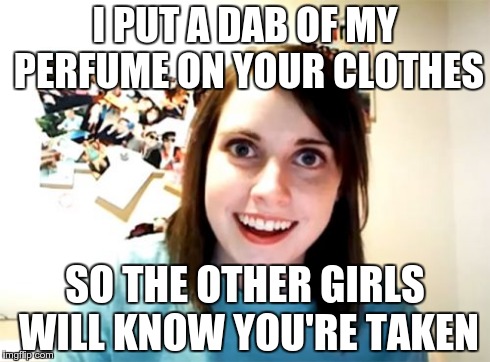 Overly Attached Girlfriend Meme | I PUT A DAB OF MY PERFUME ON YOUR CLOTHES SO THE OTHER GIRLS WILL KNOW YOU'RE TAKEN | image tagged in memes,overly attached girlfriend | made w/ Imgflip meme maker