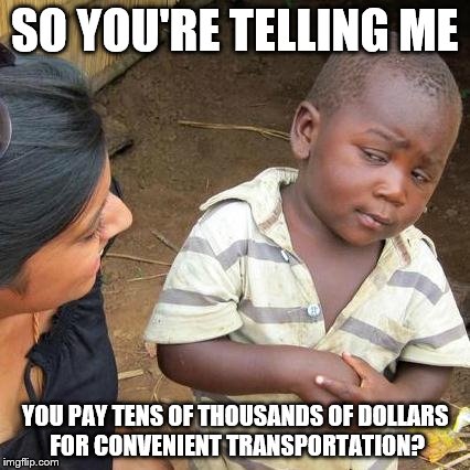 Third World Skeptical Kid | SO YOU'RE TELLING ME YOU PAY TENS OF THOUSANDS OF DOLLARS FOR CONVENIENT TRANSPORTATION? | image tagged in memes,third world skeptical kid | made w/ Imgflip meme maker