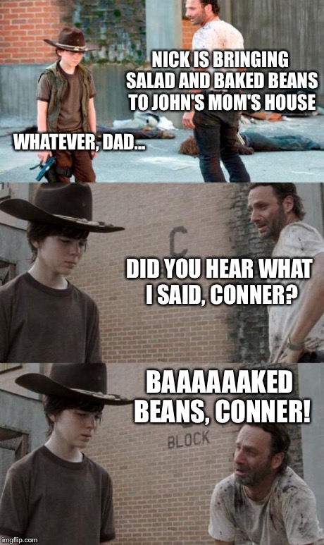 Rick and Carl 3 Meme | NICK IS BRINGING SALAD AND BAKED BEANS TO JOHN'S MOM'S HOUSE WHATEVER, DAD... DID YOU HEAR WHAT I SAID, CONNER? BAAAAAAKED BEANS, CONNER! | image tagged in memes,rick and carl 3 | made w/ Imgflip meme maker