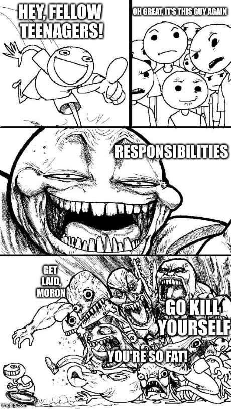 HEY, FELLOW TEENAGERS! RESPONSIBILITIES OH GREAT, IT'S THIS GUY AGAIN GET LAID, MORON GO KILL YOURSELF YOU'RE SO FAT! | made w/ Imgflip meme maker