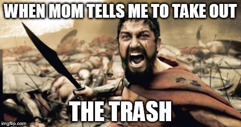 Sparta Leonidas Meme | WHEN MOM TELLS ME TO TAKE OUT THE TRASH | image tagged in memes,sparta leonidas | made w/ Imgflip meme maker