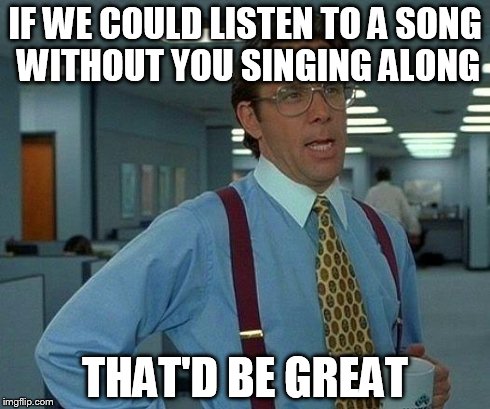 That Would Be Great | IF WE COULD LISTEN TO A SONG WITHOUT YOU SINGING ALONG THAT'D BE GREAT | image tagged in memes,that would be great | made w/ Imgflip meme maker