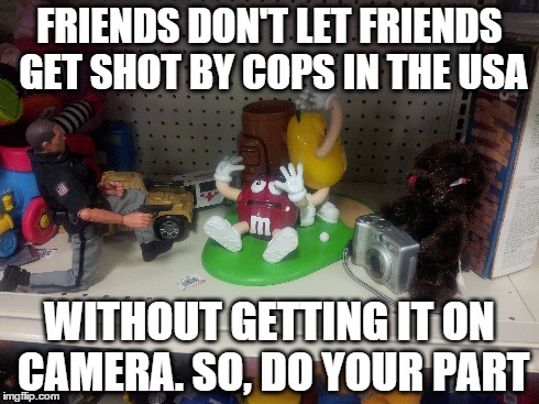 Police Shooting Caught On Camera (Funny/ironic toy scene)  | FRIENDS DON'T LET FRIENDS GET SHOT BY COPS IN THE USA WITHOUT GETTING IT ON CAMERA. SO, DO YOUR PART | image tagged in policebrutality,policeshooting,copblock photographynotacrime | made w/ Imgflip meme maker
