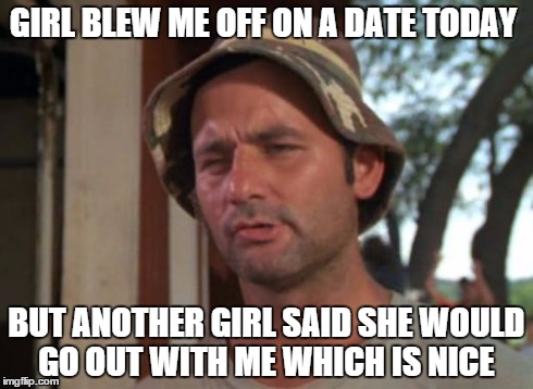 So I Got That Goin For Me Which Is Nice | GIRL BLEW ME OFF ON A DATE TODAY BUT ANOTHER GIRL SAID SHE WOULD GO OUT WITH ME WHICH IS NICE | image tagged in memes,so i got that goin for me which is nice | made w/ Imgflip meme maker