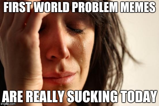 First World Problems | FIRST WORLD PROBLEM MEMES ARE REALLY SUCKING TODAY | image tagged in memes,first world problems,AdviceAnimals | made w/ Imgflip meme maker