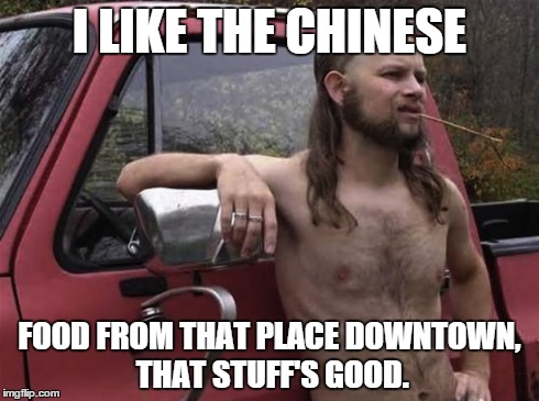 Almost Politically Correct Redneck | I LIKE THE CHINESE FOOD FROM THAT PLACE DOWNTOWN, THAT STUFF'S GOOD. | image tagged in almost politically correct redneck | made w/ Imgflip meme maker