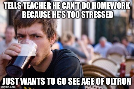 TELLS TEACHER HE CAN'T DO HOMEWORK BECAUSE HE'S TOO STRESSED JUST WANTS TO GO SEE AGE OF ULTRON | made w/ Imgflip meme maker